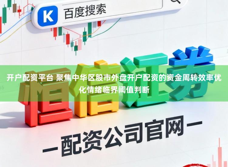 开户配资平台 聚焦中华区股市外盘开户配资的资金周转效率优化情绪临界阈值判断