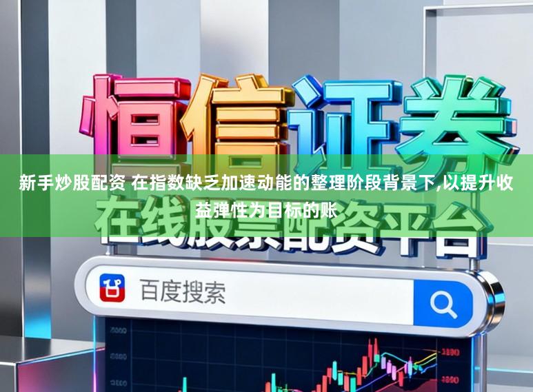 新手炒股配资 在指数缺乏加速动能的整理阶段背景下,以提升收益弹性为目标的账