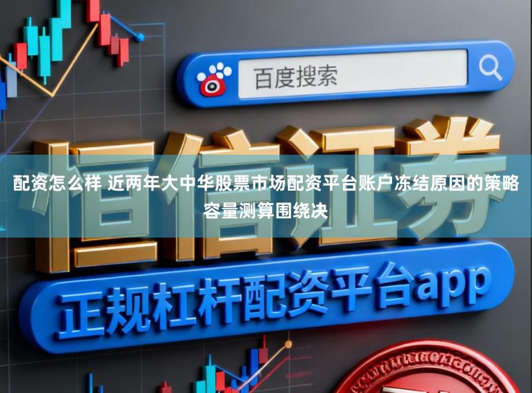 配资怎么样 近两年大中华股票市场配资平台账户冻结原因的策略容量测算围绕决