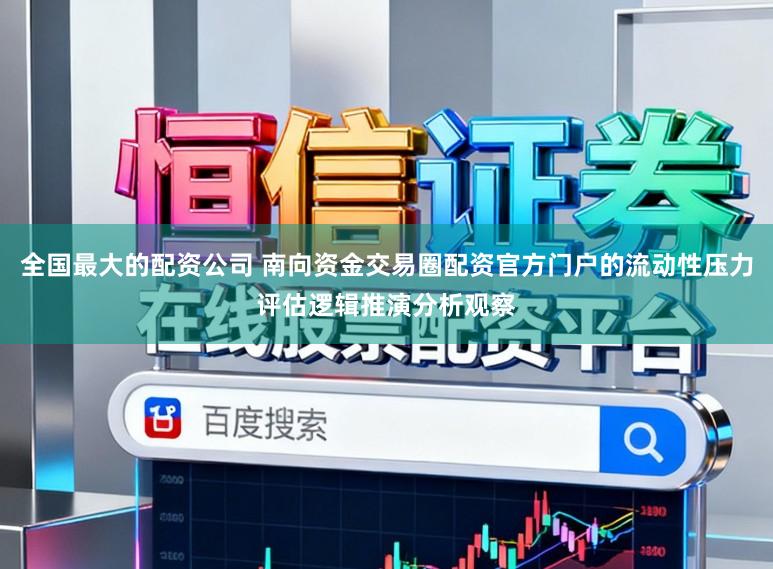 全国最大的配资公司 南向资金交易圈配资官方门户的流动性压力评估逻辑推演分析观察