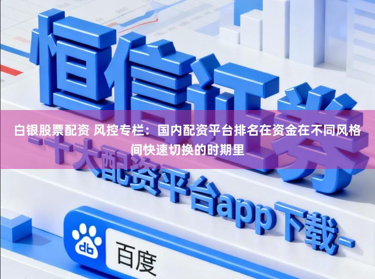 白银股票配资 风控专栏：国内配资平台排名在资金在不同风格间快速切换的时期里