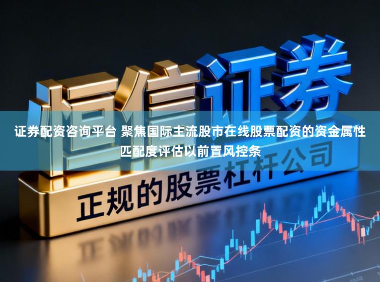 证券配资咨询平台 聚焦国际主流股市在线股票配资的资金属性匹配度评估以前置风控条