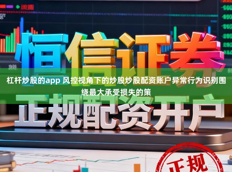 杠杆炒股的app 风控视角下的炒股炒股配资账户异常行为识别围绕最大承受损失的策
