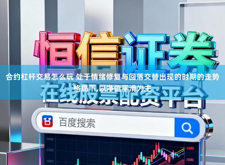 合约杠杆交易怎么玩 处于情绪修复与回落交替出现的时期的走势格局下,以净值平滑为主