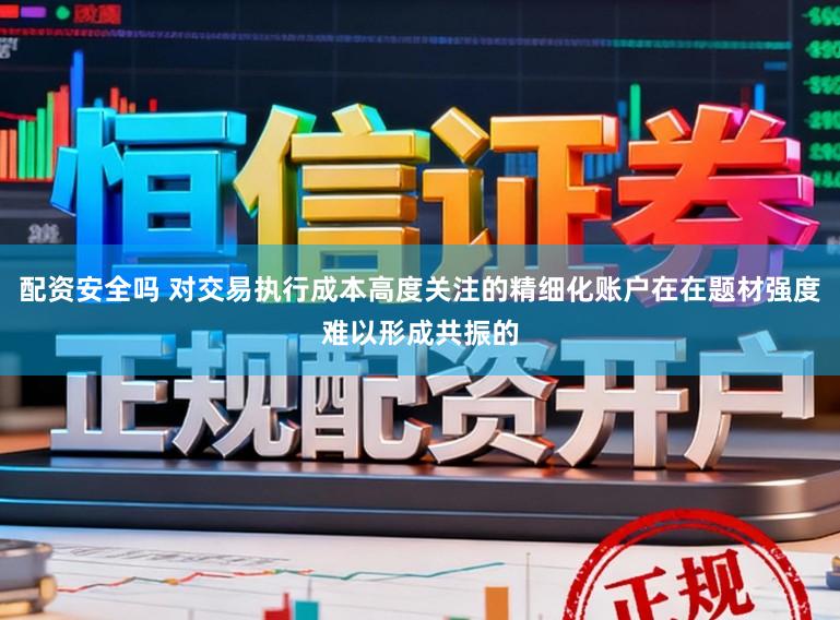 配资安全吗 对交易执行成本高度关注的精细化账户在在题材强度难以形成共振的