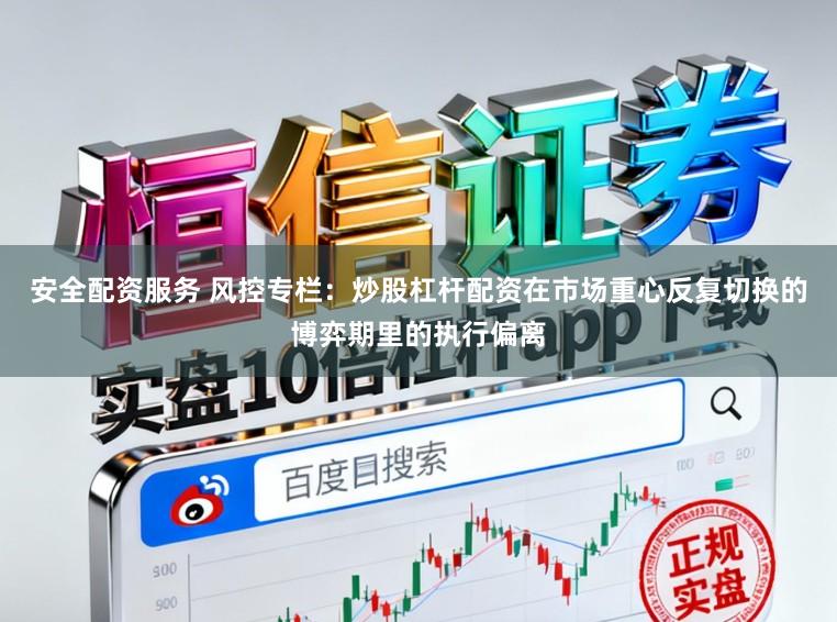 安全配资服务 风控专栏：炒股杠杆配资在市场重心反复切换的博弈期里的执行偏离