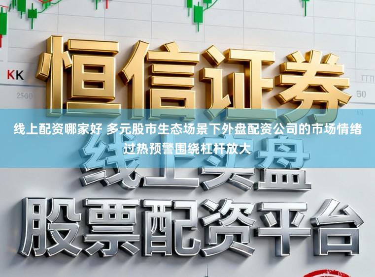 线上配资哪家好 多元股市生态场景下外盘配资公司的市场情绪过热预警围绕杠杆放大