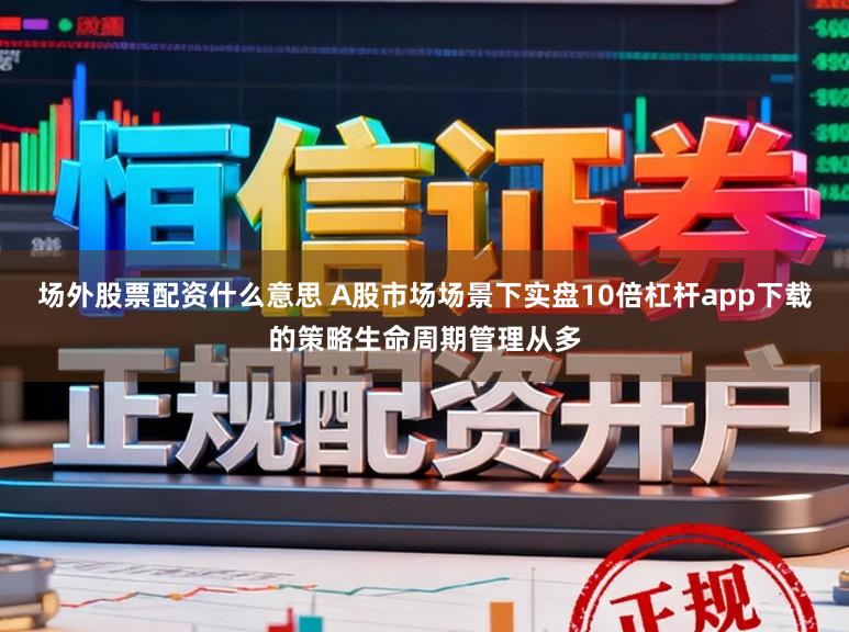 场外股票配资什么意思 A股市场场景下实盘10倍杠杆app下载的策略生命周期管理从多
