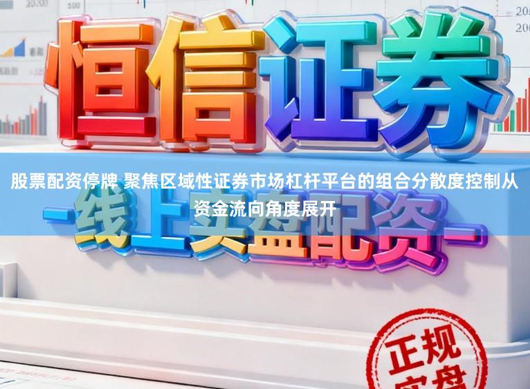 股票配资停牌 聚焦区域性证券市场杠杆平台的组合分散度控制从资金流向角度展开
