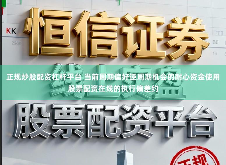 正规炒股配资杠杆平台 当前周期偏好逆周期机会的耐心资金使用股票配资在线的执行偏差约
