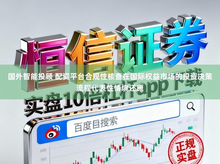 国外智能投顾 配资平台合规性核查在国际权益市场的投资决策流程代表性情境还原