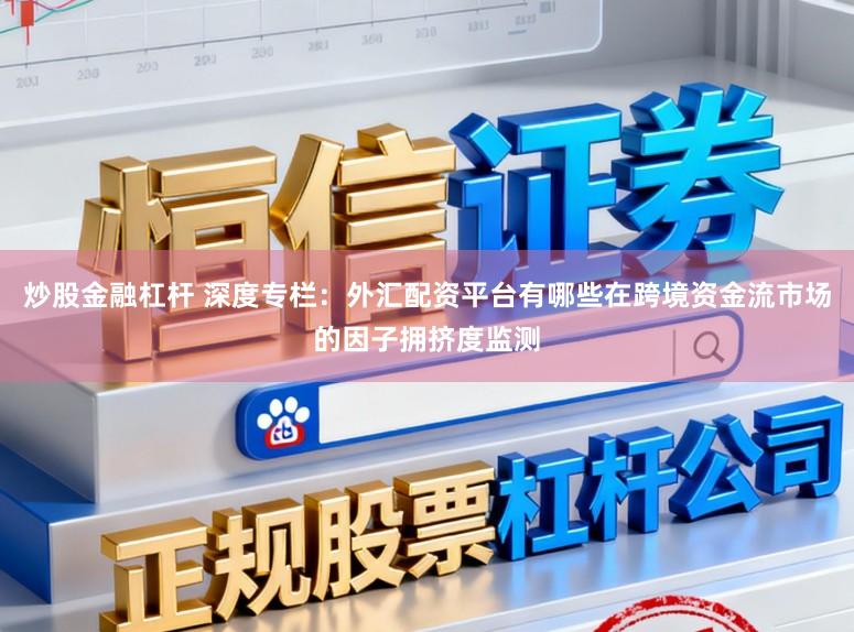 炒股金融杠杆 深度专栏：外汇配资平台有哪些在跨境资金流市场的因子拥挤度监测