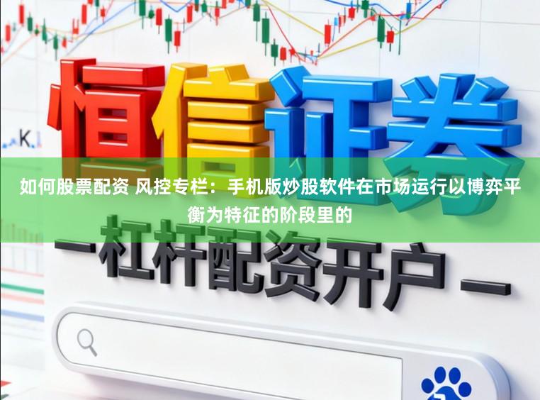 如何股票配资 风控专栏:手机版炒股软件在市场运行以博弈平衡为特征的阶段里的