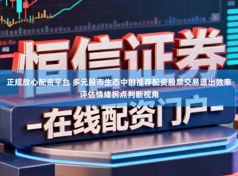 正规放心配资平台 多元股市生态中的推荐配资股票交易退出效率评估情绪拐点判断视角
