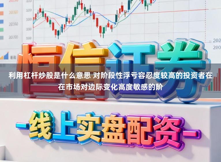利用杠杆炒股是什么意思 对阶段性浮亏容忍度较高的投资者在在市场对边际变化高度敏感的阶