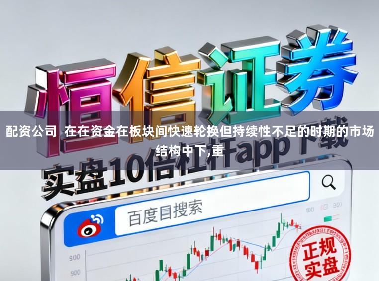 配资公司  在在资金在板块间快速轮换但持续性不足的时期的市场结构中下，重