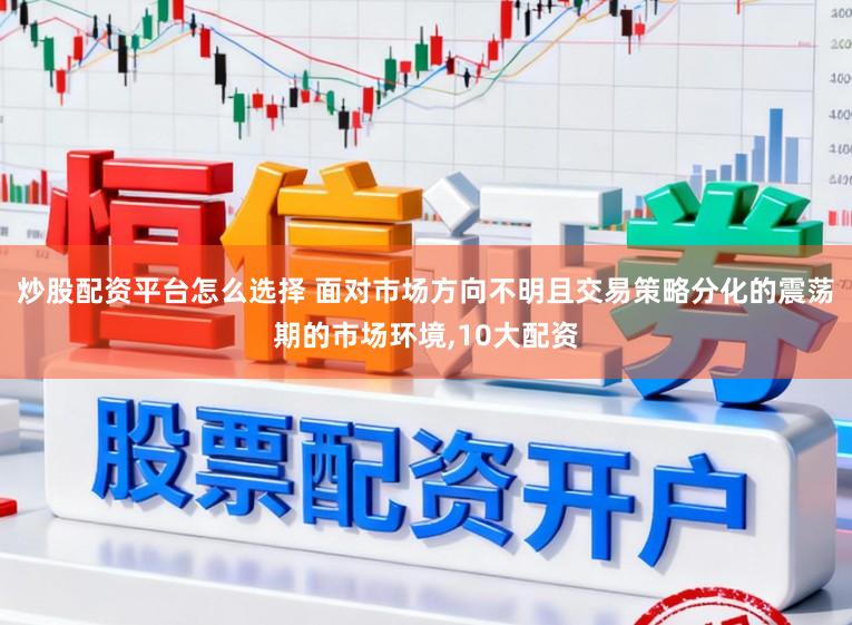 炒股配资平台怎么选择 面对市场方向不明且交易策略分化的震荡期的市场环境,10大配资