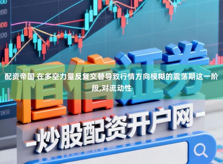 配资帝国 在多空力量反复交替导致行情方向模糊的震荡期这一阶段,对流动性