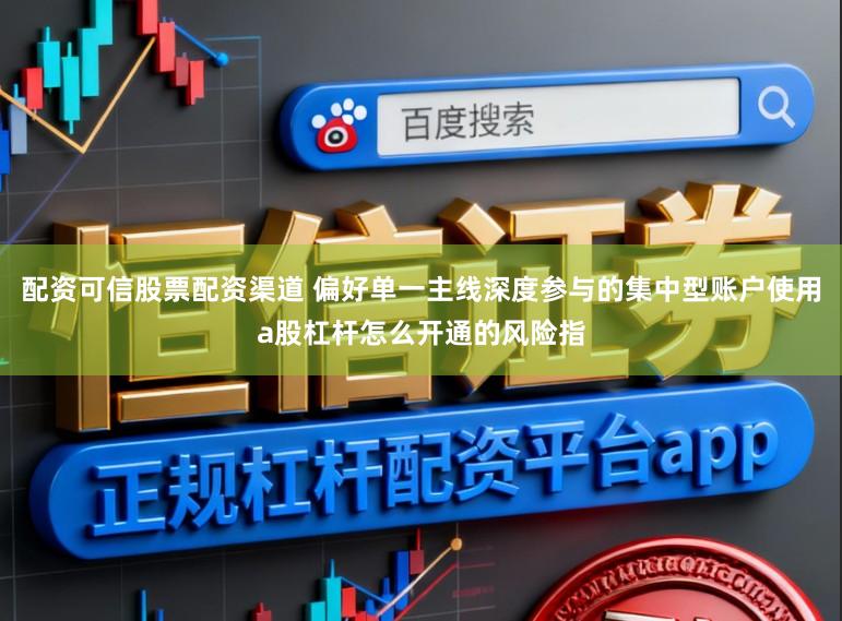 配资可信股票配资渠道 偏好单一主线深度参与的集中型账户使用a股杠杆怎么开通的风险指