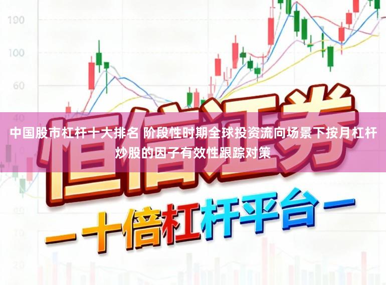 中国股市杠杆十大排名 阶段性时期全球投资流向场景下按月杠杆炒股的因子有效性跟踪对策