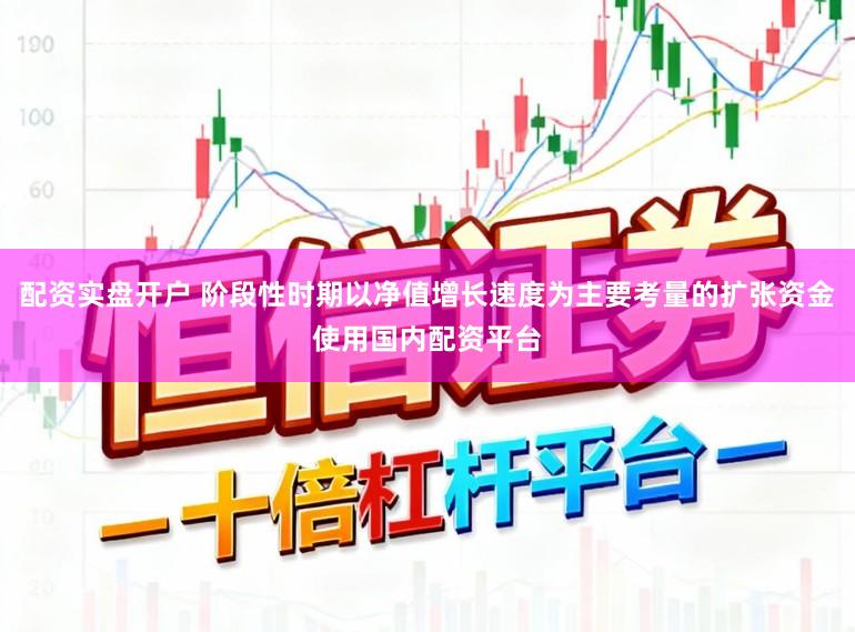 配资实盘开户 阶段性时期以净值增长速度为主要考量的扩张资金使用国内配资平台