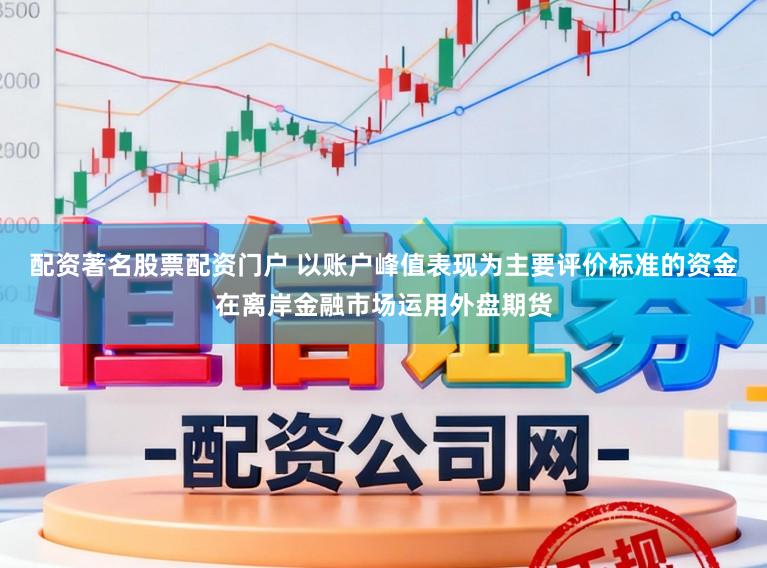 配资著名股票配资门户 以账户峰值表现为主要评价标准的资金在离岸金融市场运用外盘期货
