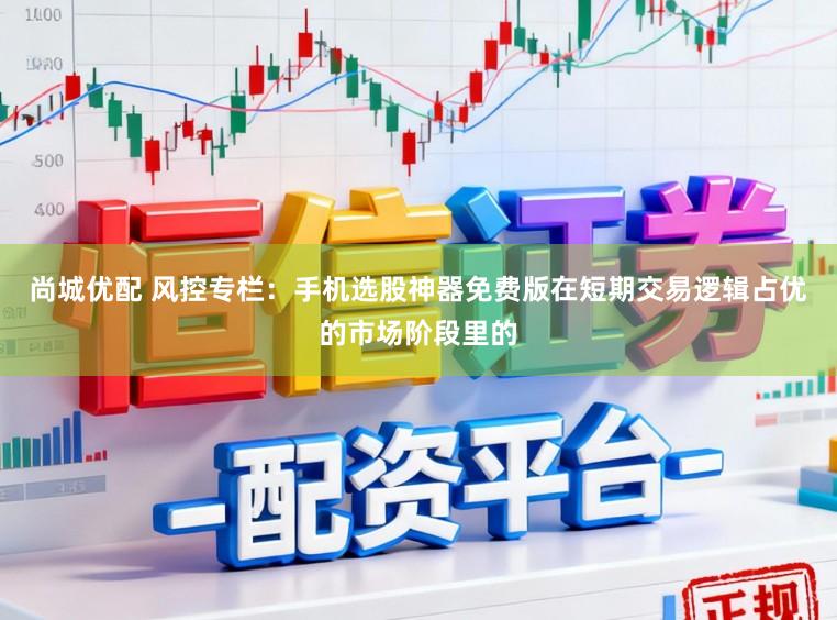 尚城优配 风控专栏：手机选股神器免费版在短期交易逻辑占优的市场阶段里的