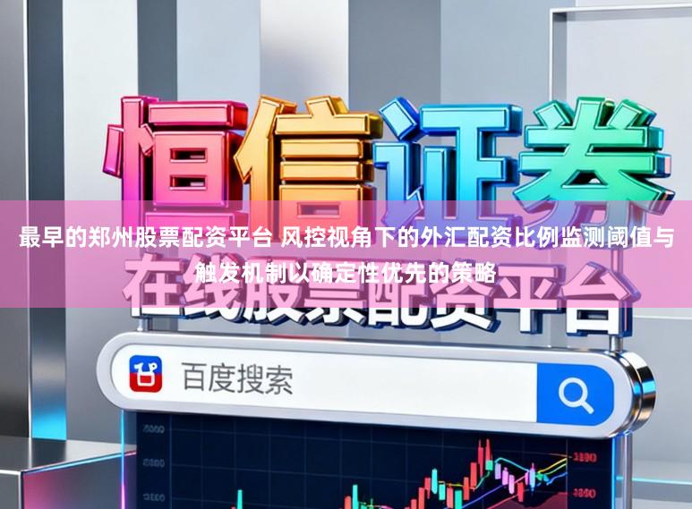 最早的郑州股票配资平台 风控视角下的外汇配资比例监测阈值与触发机制以确定性优先的策略