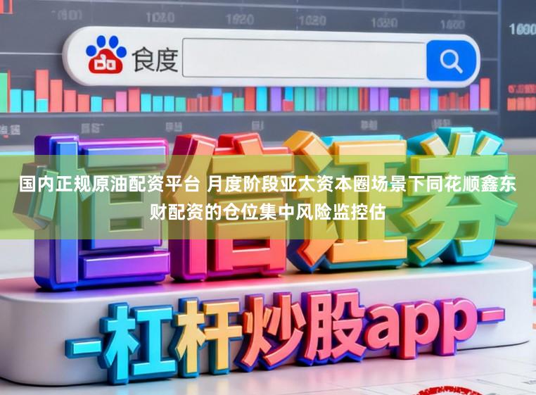 国内正规原油配资平台 月度阶段亚太资本圈场景下同花顺鑫东财配资的仓位集中风险监控估