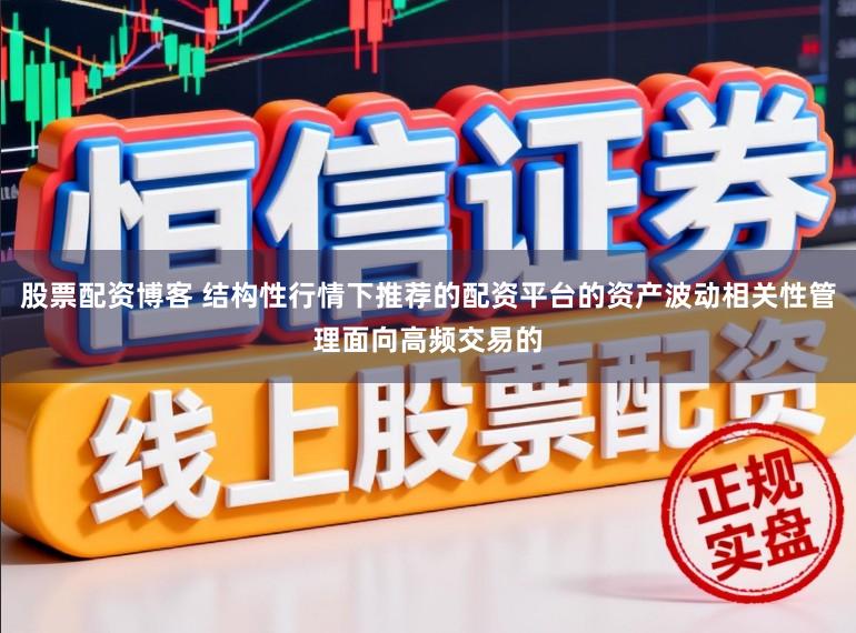 股票配资博客 结构性行情下推荐的配资平台的资产波动相关性管理面向高频交易的
