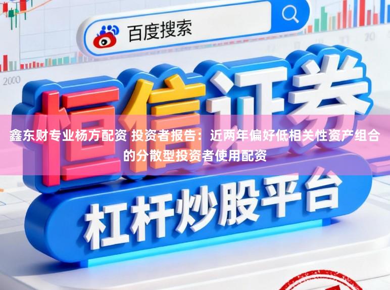 鑫东财专业杨方配资 投资者报告：近两年偏好低相关性资产组合的分散型投资者使用配资