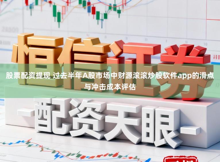 股票配资提现 过去半年A股市场中财源滚滚炒股软件app的滑点与冲击成本评估