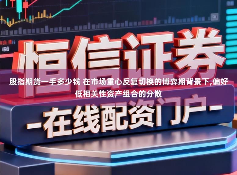 股指期货一手多少钱 在市场重心反复切换的博弈期背景下，偏好低相关性资产组合的分散