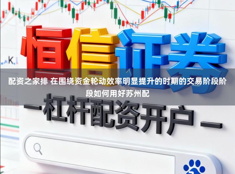 配资之家排 在围绕资金轮动效率明显提升的时期的交易阶段阶段如何用好苏州配