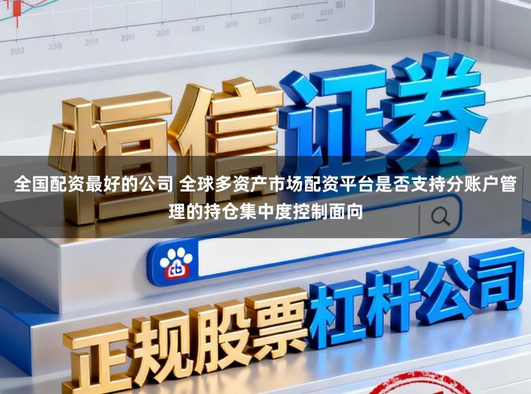 全国配资最好的公司 全球多资产市场配资平台是否支持分账户管理的持仓集中度控制面向