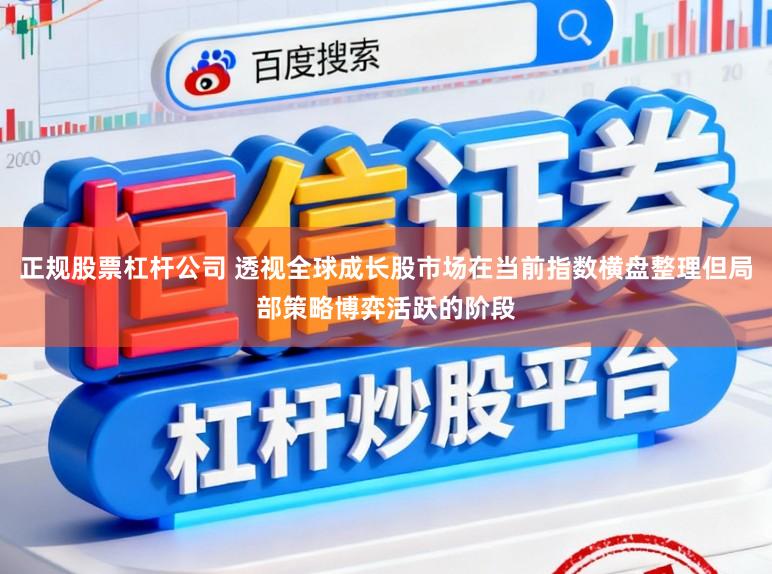 正规股票杠杆公司 透视全球成长股市场在当前指数横盘整理但局部策略博弈活跃的阶段