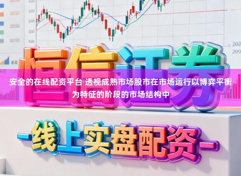 安全的在线配资平台 透视成熟市场股市在市场运行以博弈平衡为特征的阶段的市场结构中