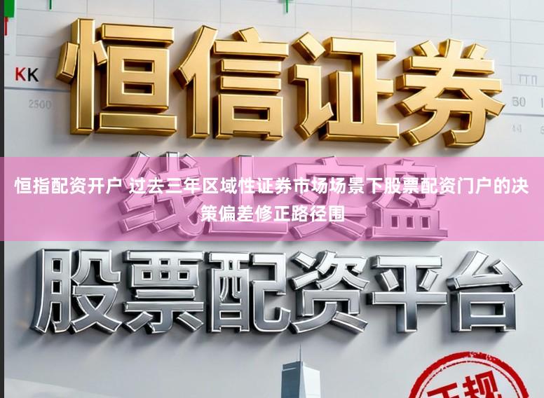 恒指配资开户 过去三年区域性证券市场场景下股票配资门户的决策偏差修正路径围