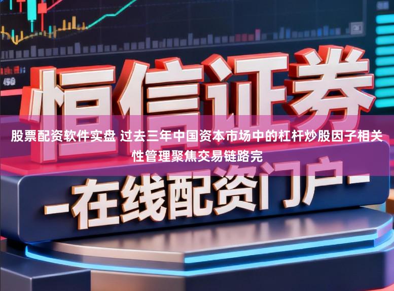 股票配资软件实盘 过去三年中国资本市场中的杠杆炒股因子相关性管理聚焦交易链路完