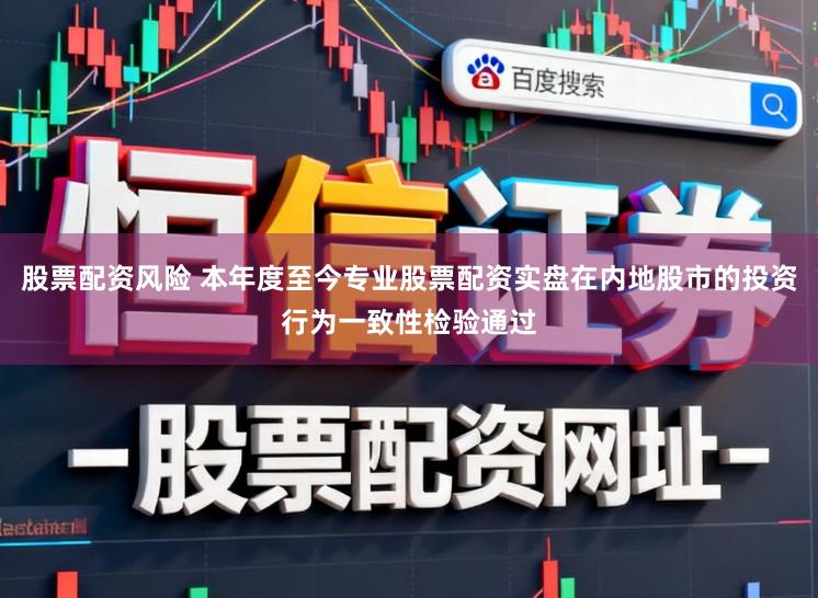 股票配资风险 本年度至今专业股票配资实盘在内地股市的投资行为一致性检验通过