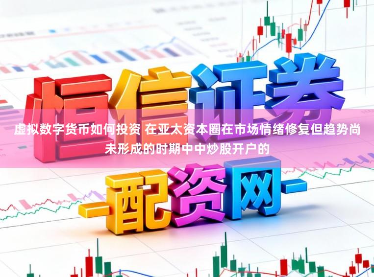 虚拟数字货币如何投资 在亚太资本圈在市场情绪修复但趋势尚未形成的时期中中炒股开户的