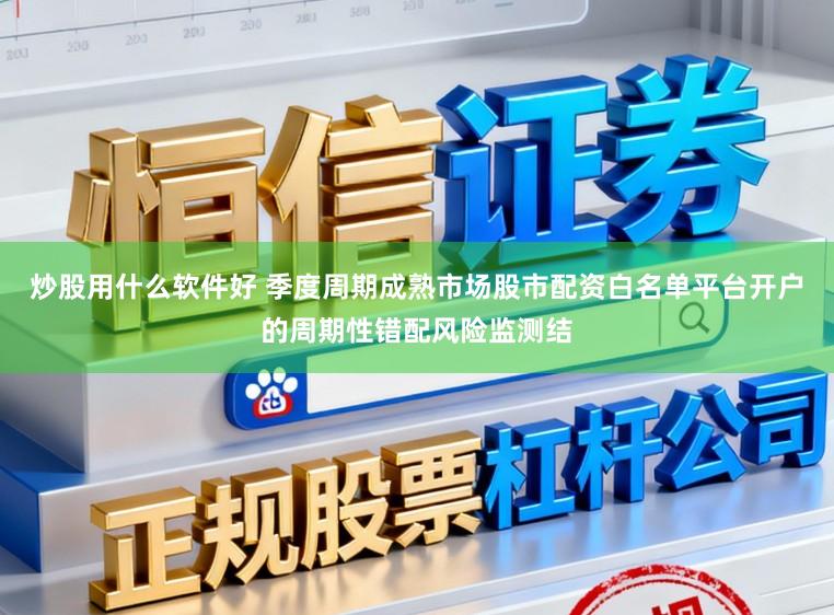 炒股用什么软件好 季度周期成熟市场股市配资白名单平台开户的周期性错配风险监测结