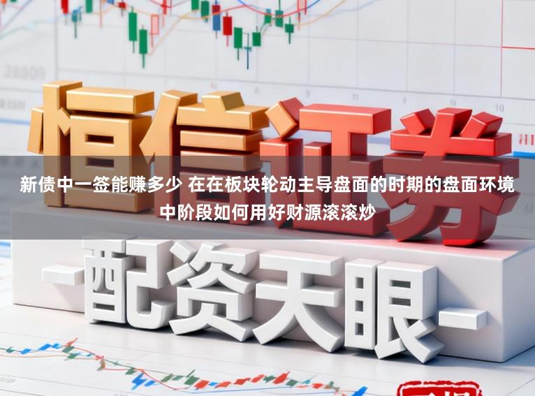 新债中一签能赚多少 在在板块轮动主导盘面的时期的盘面环境中阶段如何用好财源滚滚炒