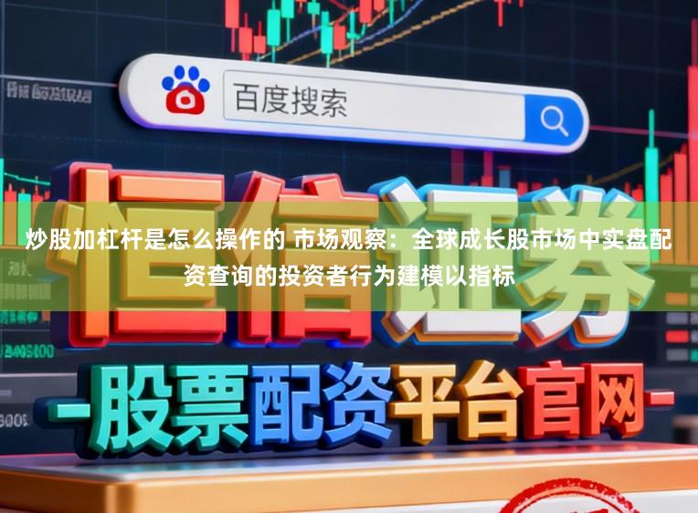 炒股加杠杆是怎么操作的 市场观察:全球成长股市场中实盘配资查询的投资者行为建模以指标