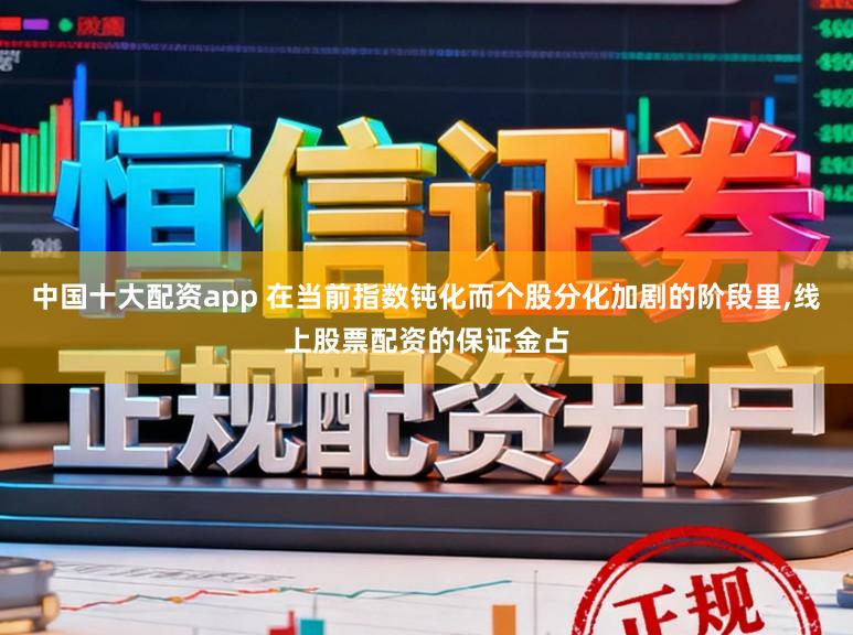 中国十大配资app 在当前指数钝化而个股分化加剧的阶段里，线上股票配资的保证金占