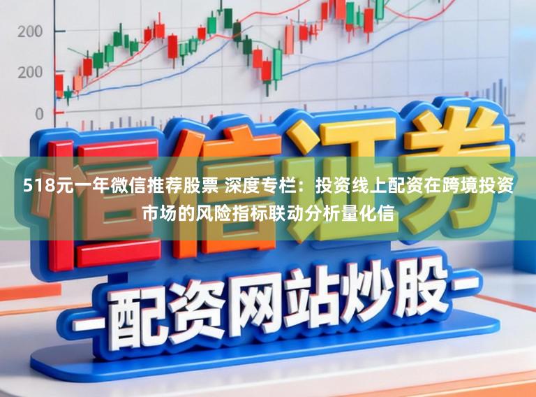 518元一年微信推荐股票 深度专栏：投资线上配资在跨境投资市场的风险指标联动分析量化信