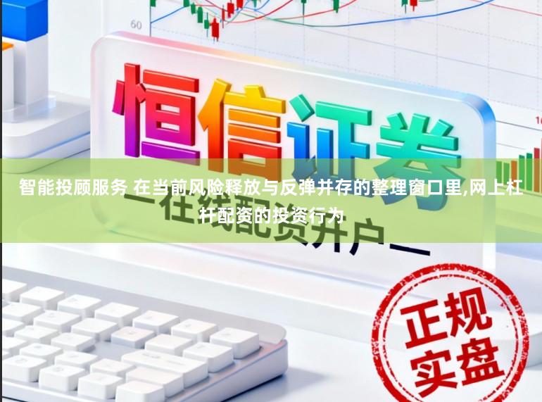 智能投顾服务 在当前风险释放与反弹并存的整理窗口里，网上杠杆配资的投资行为