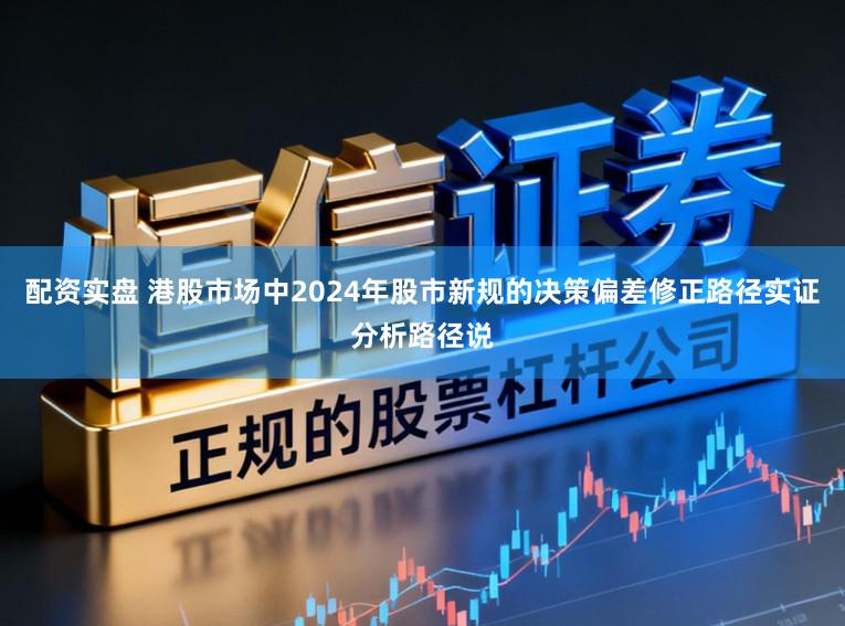 配资实盘 港股市场中2024年股市新规的决策偏差修正路径实证分析路径说