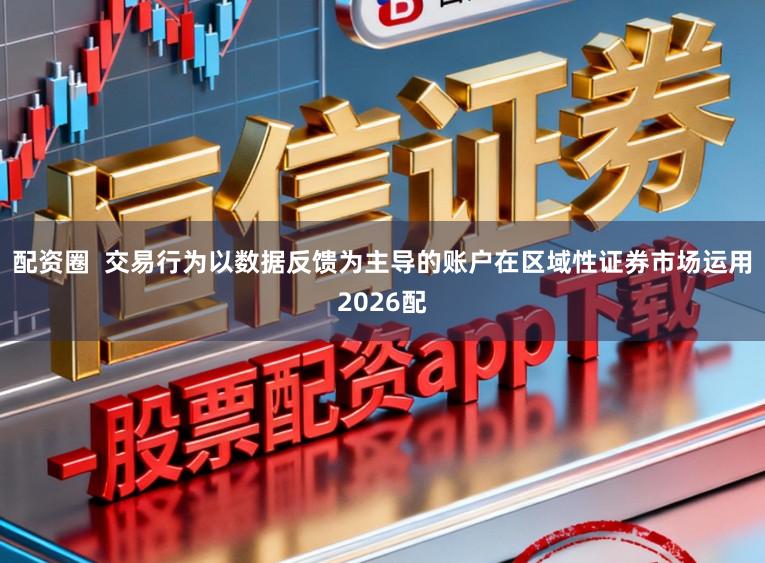 配资圈  交易行为以数据反馈为主导的账户在区域性证券市场运用2026配