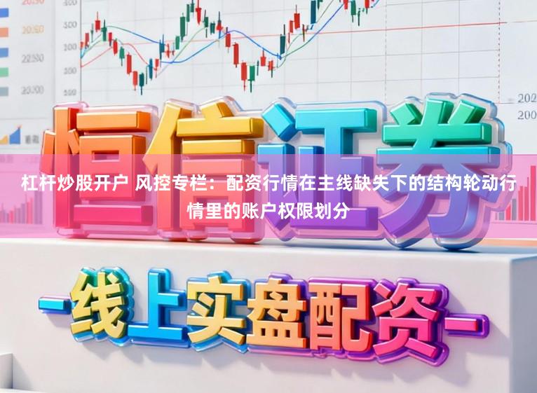 杠杆炒股开户 风控专栏：配资行情在主线缺失下的结构轮动行情里的账户权限划分